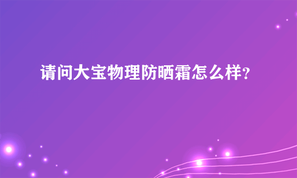 请问大宝物理防晒霜怎么样？