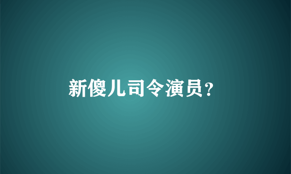 新傻儿司令演员？