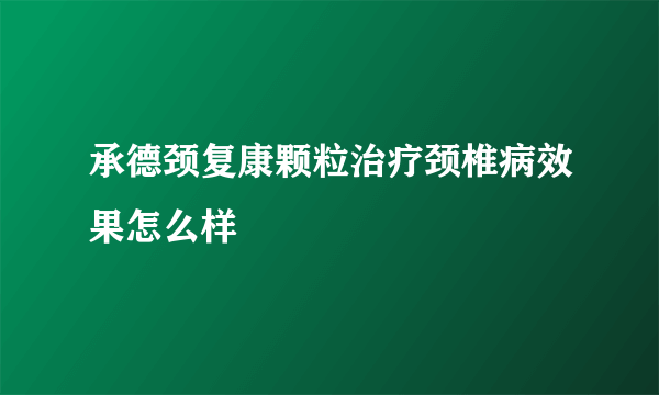 承德颈复康颗粒治疗颈椎病效果怎么样