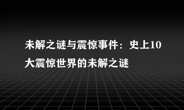 未解之谜与震惊事件：史上10大震惊世界的未解之谜