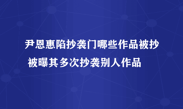 尹恩惠陷抄袭门哪些作品被抄 被曝其多次抄袭别人作品