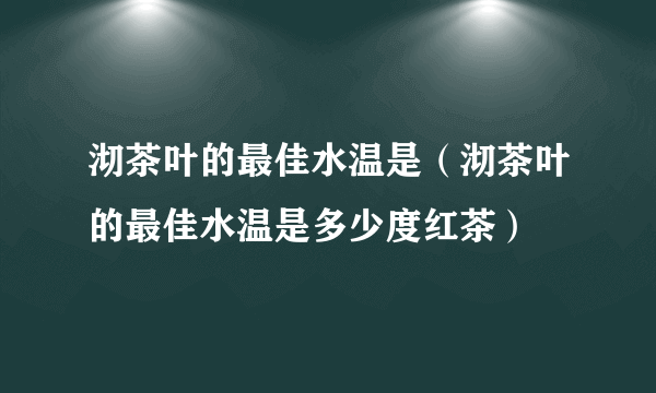 沏茶叶的最佳水温是（沏茶叶的最佳水温是多少度红茶）