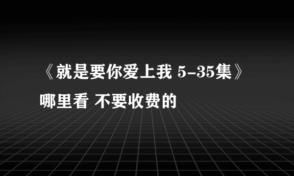 《就是要你爱上我 5-35集》哪里看 不要收费的