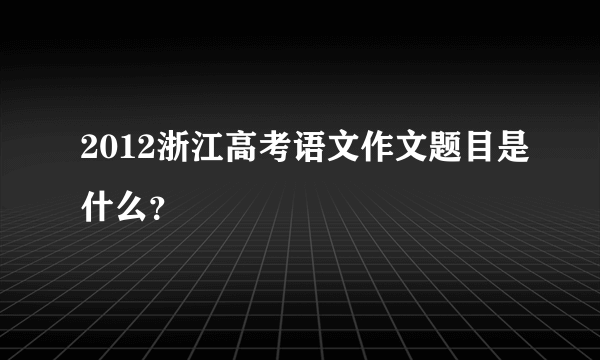 2012浙江高考语文作文题目是什么？