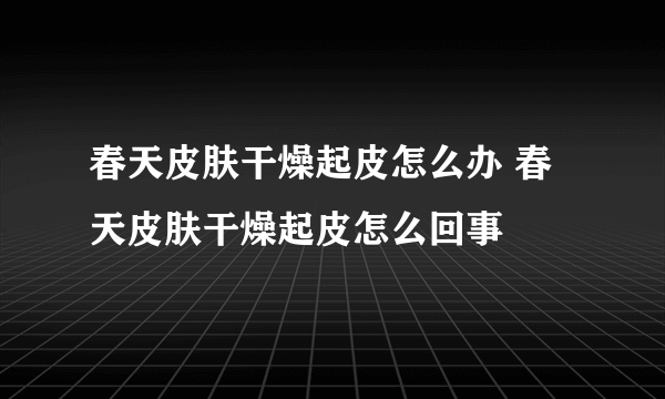 春天皮肤干燥起皮怎么办 春天皮肤干燥起皮怎么回事