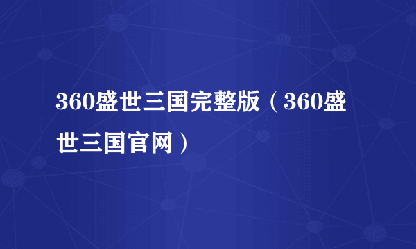 360盛世三国完整版（360盛世三国官网）