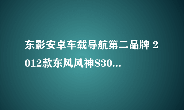 东影安卓车载导航第二品牌 2012款东风风神S30安卓DVD导航