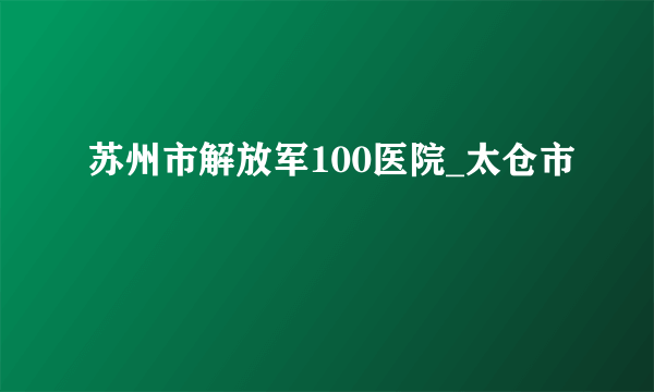 苏州市解放军100医院_太仓市