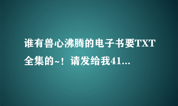 谁有兽心沸腾的电子书要TXT全集的~！请发给我412518555要下载地址