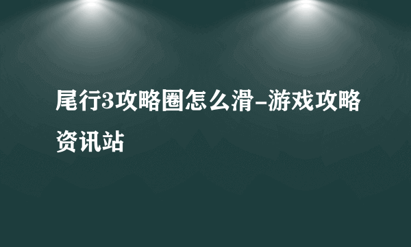 尾行3攻略圈怎么滑-游戏攻略资讯站