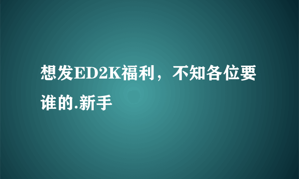 想发ED2K福利，不知各位要谁的.新手