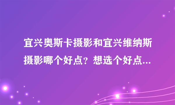 宜兴奥斯卡摄影和宜兴维纳斯摄影哪个好点？想选个好点的婚纱店拍，希望拍过这2家的解答，万分感情大家。