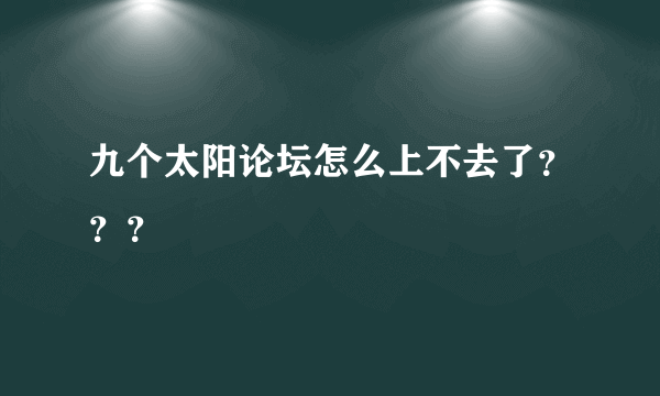 九个太阳论坛怎么上不去了？？？