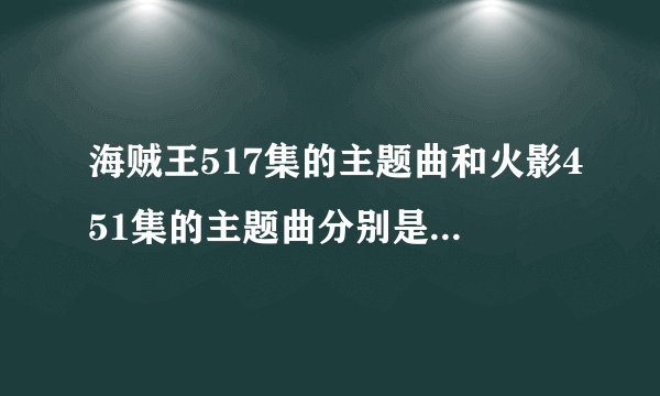 海贼王517集的主题曲和火影451集的主题曲分别是什么哦？