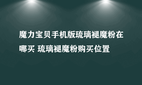 魔力宝贝手机版琉璃褪魔粉在哪买 琉璃褪魔粉购买位置