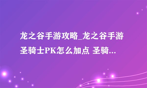 龙之谷手游攻略_龙之谷手游圣骑士PK怎么加点 圣骑士PK加点推荐