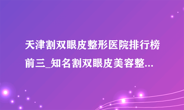 天津割双眼皮整形医院排行榜前三_知名割双眼皮美容整形医院排名【附价格】