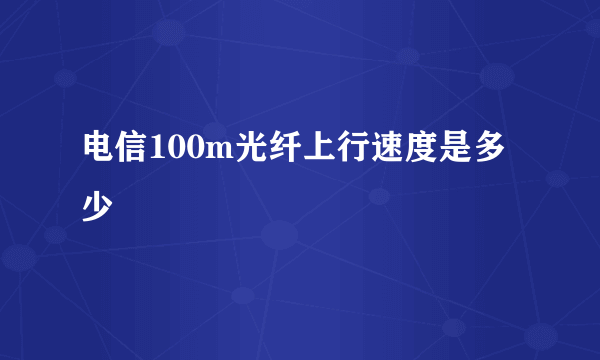 电信100m光纤上行速度是多少