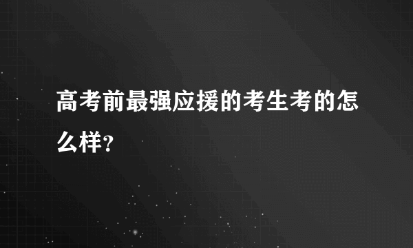 高考前最强应援的考生考的怎么样？