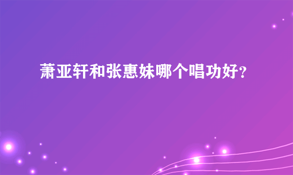 萧亚轩和张惠妹哪个唱功好？