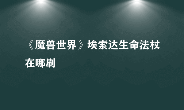 《魔兽世界》埃索达生命法杖在哪刷