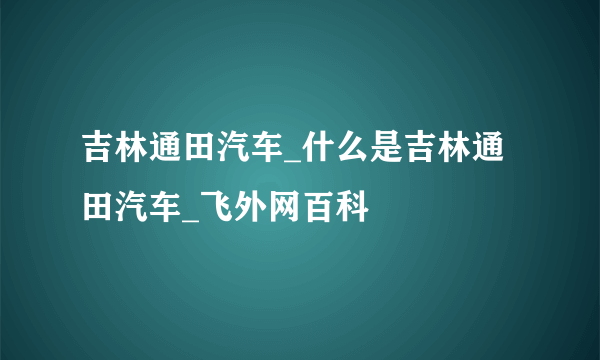 吉林通田汽车_什么是吉林通田汽车_飞外网百科