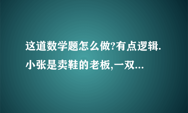 这道数学题怎么做?有点逻辑.小张是卖鞋的老板,一双鞋进货20元,卖30元,客人给了50元,可小张没零钱,所以把那50元拿