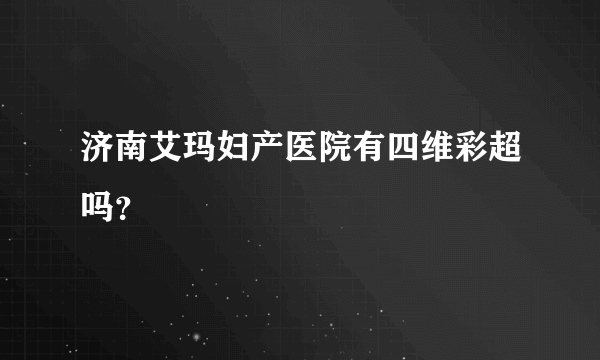 济南艾玛妇产医院有四维彩超吗？