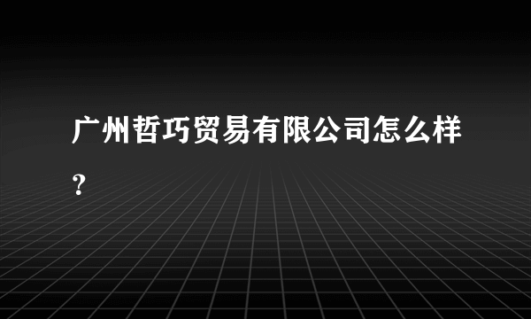 广州哲巧贸易有限公司怎么样？