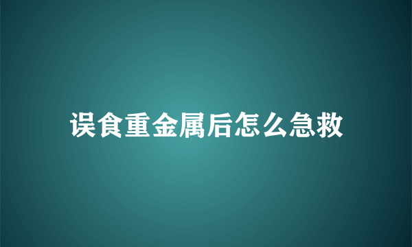 误食重金属后怎么急救