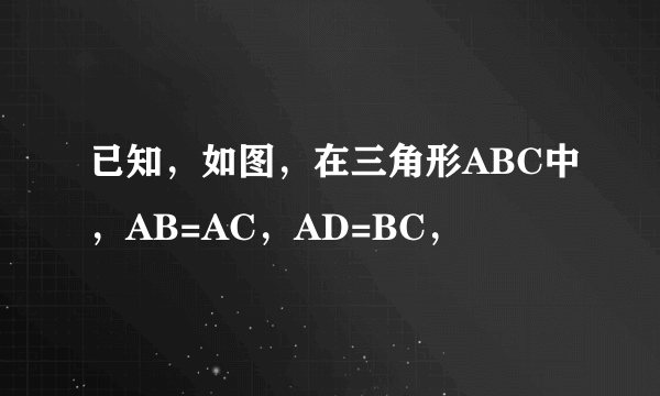 已知，如图，在三角形ABC中，AB=AC，AD=BC，