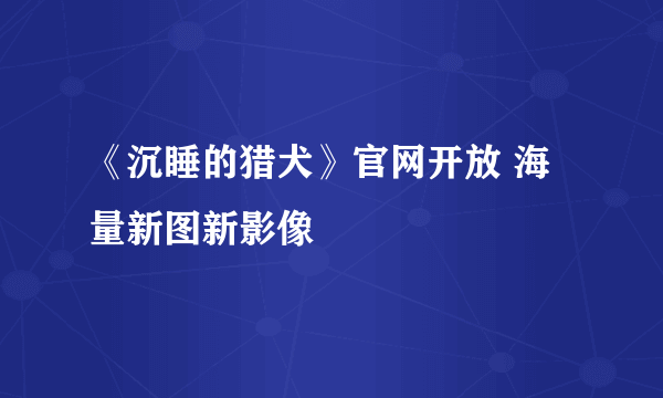 《沉睡的猎犬》官网开放 海量新图新影像