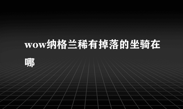 wow纳格兰稀有掉落的坐骑在哪