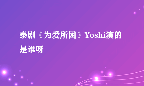 泰剧《为爱所困》Yoshi演的是谁呀