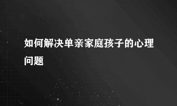 如何解决单亲家庭孩子的心理问题