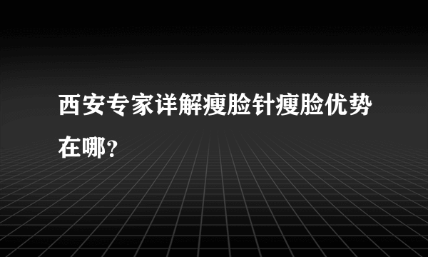 西安专家详解瘦脸针瘦脸优势在哪？