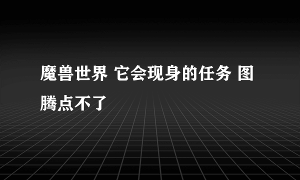 魔兽世界 它会现身的任务 图腾点不了