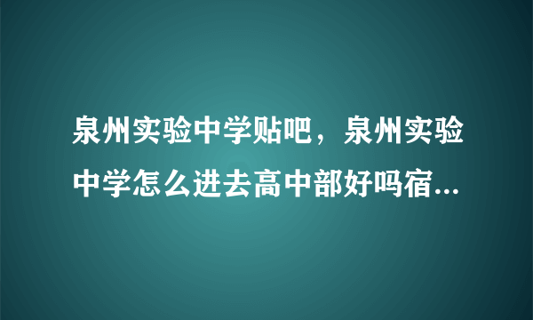 泉州实验中学贴吧，泉州实验中学怎么进去高中部好吗宿舍条件不会太差吧