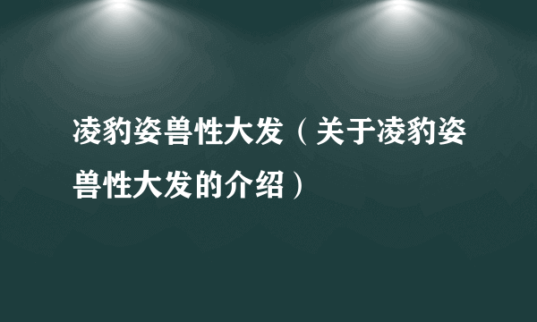 凌豹姿兽性大发（关于凌豹姿兽性大发的介绍）