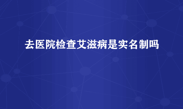 去医院检查艾滋病是实名制吗