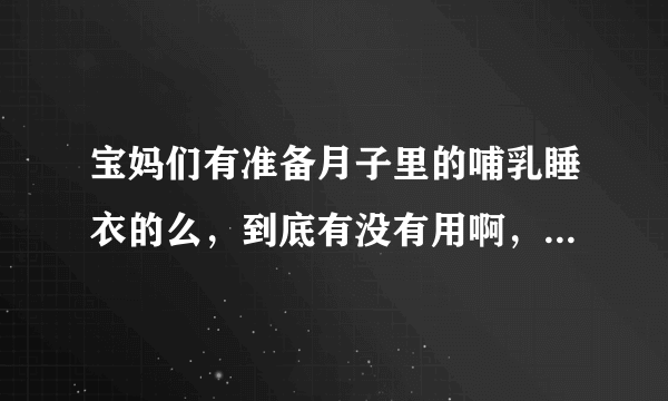 宝妈们有准备月子里的哺乳睡衣的么，到底有没有用啊，还是凑合凑合得了？