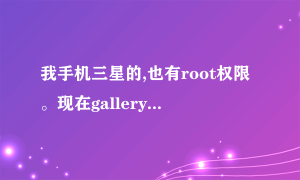 我手机三星的,也有root权限。现在gallery3D.apk肿么还放不进手机系统里呢?