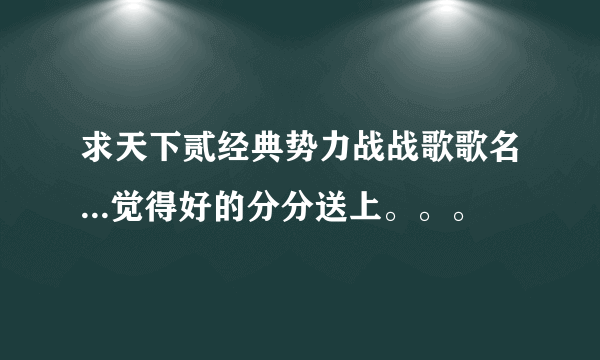 求天下贰经典势力战战歌歌名...觉得好的分分送上。。。