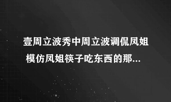 壹周立波秀中周立波调侃凤姐 模仿凤姐筷子吃东西的那集 是第几期啊 要全集的不要片段