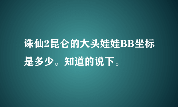 诛仙2昆仑的大头娃娃BB坐标是多少。知道的说下。