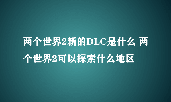 两个世界2新的DLC是什么 两个世界2可以探索什么地区