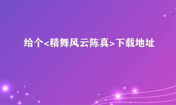 给个<精舞风云陈真>下载地址