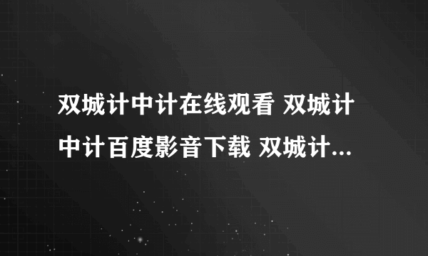 双城计中计在线观看 双城计中计百度影音下载 双城计中计迅雷下载 双城计中计高清下载