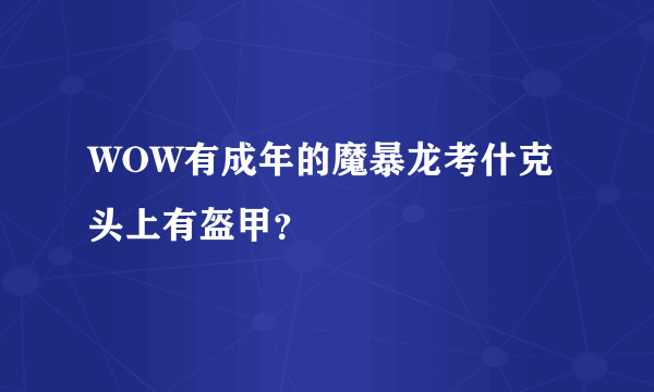 WOW有成年的魔暴龙考什克头上有盔甲？