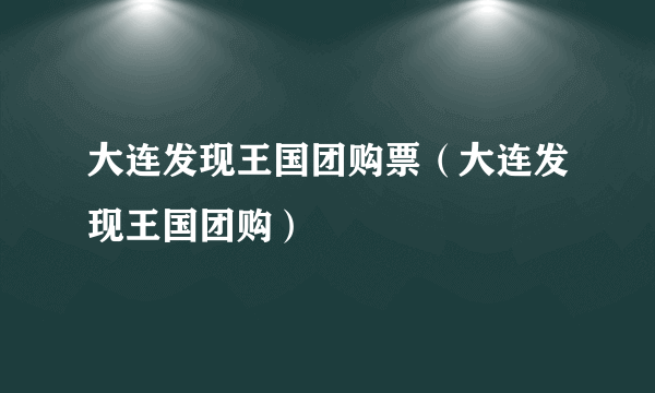 大连发现王国团购票（大连发现王国团购）